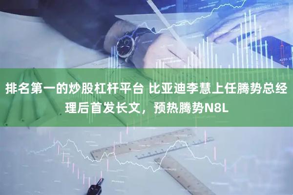 排名第一的炒股杠杆平台 比亚迪李慧上任腾势总经理后首发长文，预热腾势N8L