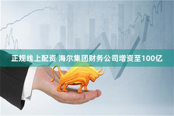 正规线上配资 海尔集团财务公司增资至100亿