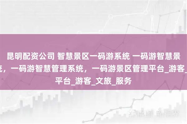 昆明配资公司 智慧景区一码游系统 一码游智慧景区管理系统，一码游智慧管理系统，一码游景区管理平台_游客_文旅_服务