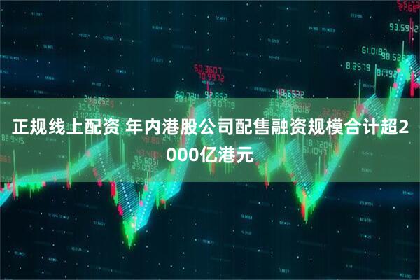 正规线上配资 年内港股公司配售融资规模合计超2000亿港元