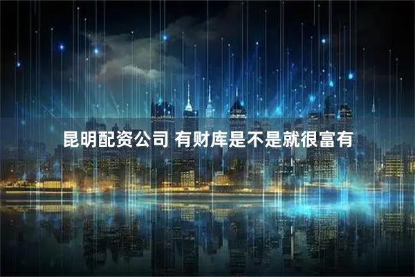 昆明配资公司 有财库是不是就很富有