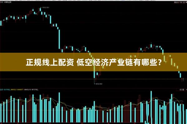 正规线上配资 低空经济产业链有哪些？