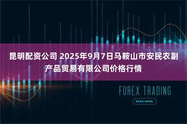 昆明配资公司 2025年9月7日马鞍山市安民农副产品贸易有限公司价格行情