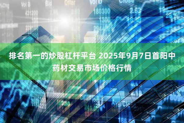 排名第一的炒股杠杆平台 2025年9月7日首阳中药材交易市场价格行情