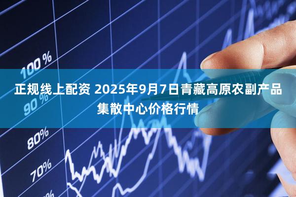 正规线上配资 2025年9月7日青藏高原农副产品集散中心价格行情