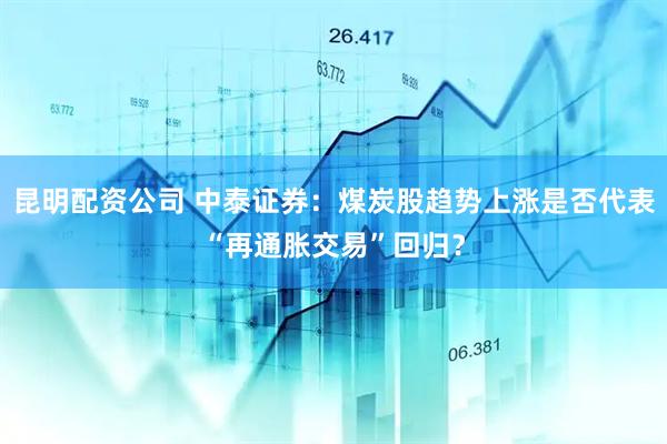 昆明配资公司 中泰证券：煤炭股趋势上涨是否代表“再通胀交易”回归？