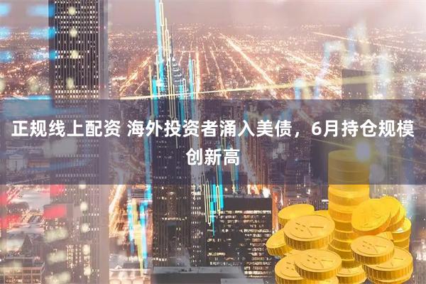 正规线上配资 海外投资者涌入美债，6月持仓规模创新高