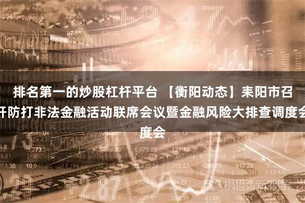 排名第一的炒股杠杆平台 【衡阳动态】耒阳市召开防打非法金融活动联席会议暨金融风险大排查调度会