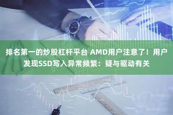 排名第一的炒股杠杆平台 AMD用户注意了！用户发现SSD写入异常频繁：疑与驱动有关