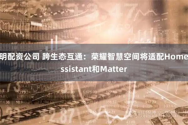 昆明配资公司 跨生态互通：荣耀智慧空间将适配Home Assistant和Matter