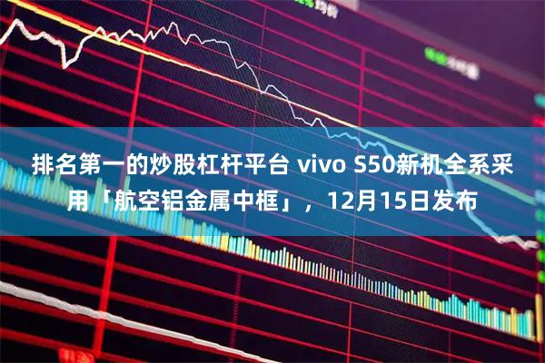 排名第一的炒股杠杆平台 vivo S50新机全系采用「航空铝金属中框」，12月15日发布