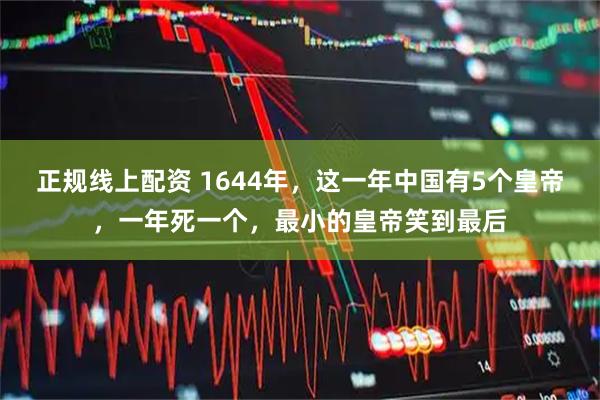 正规线上配资 1644年，这一年中国有5个皇帝，一年死一个，最小的皇帝笑到最后