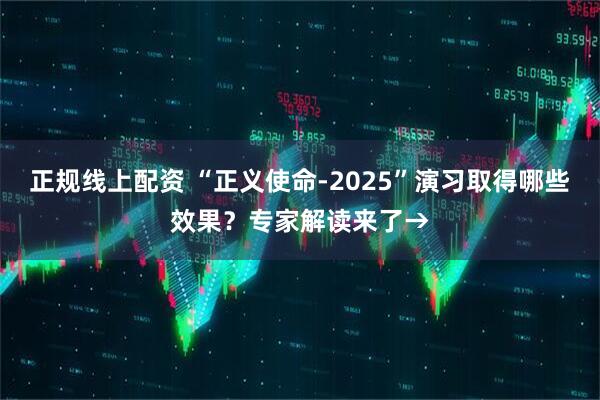 正规线上配资 “正义使命-2025”演习取得哪些效果？专家解读来了→