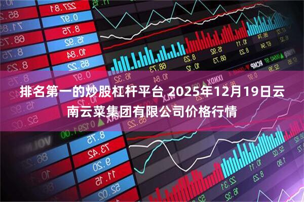 排名第一的炒股杠杆平台 2025年12月19日云南云菜集团有限公司价格行情