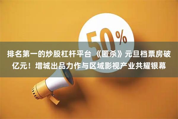 排名第一的炒股杠杆平台 《匿杀》元旦档票房破亿元！增城出品力作与区域影视产业共耀银幕