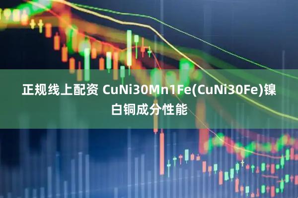正规线上配资 CuNi30Mn1Fe(CuNi30Fe)镍白铜成分性能