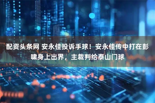 配资头条网 安永佳投诉手球！安永佳传中打在彭啸身上出界，主裁判给泰山门球