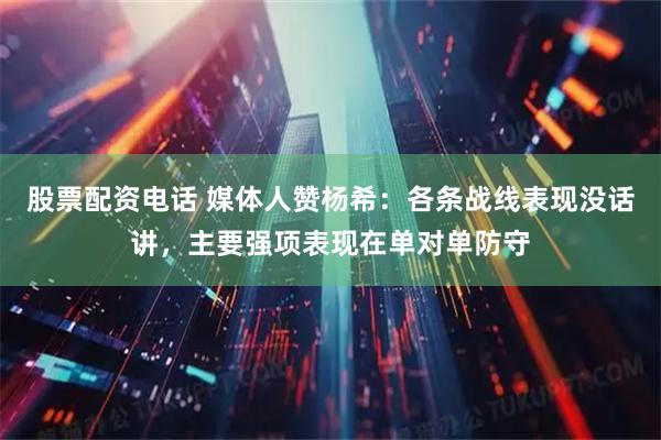 股票配资电话 媒体人赞杨希：各条战线表现没话讲，主要强项表现在单对单防守