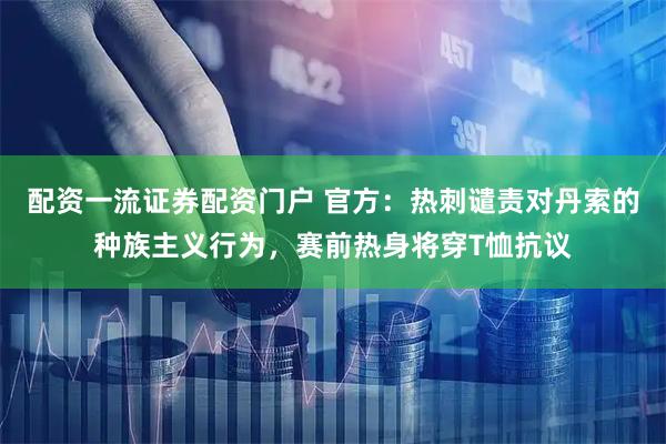 配资一流证券配资门户 官方：热刺谴责对丹索的种族主义行为，赛前热身将穿T恤抗议