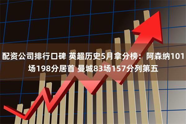 配资公司排行口碑 英超历史5月拿分榜：阿森纳101场198分居首 曼城83场157分列第五