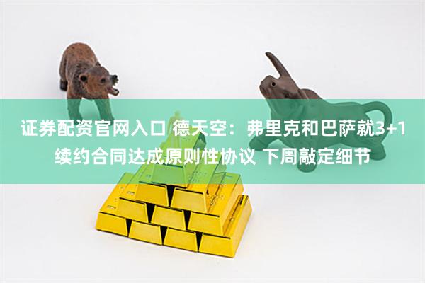 证券配资官网入口 德天空：弗里克和巴萨就3+1续约合同达成原则性协议 下周敲定细节