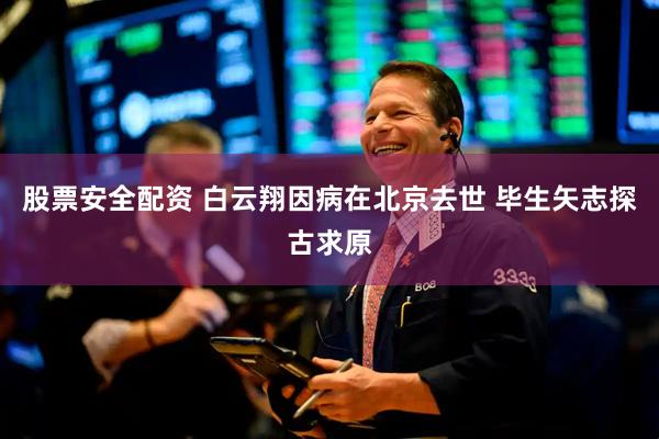 股票安全配资 白云翔因病在北京去世 毕生矢志探古求原