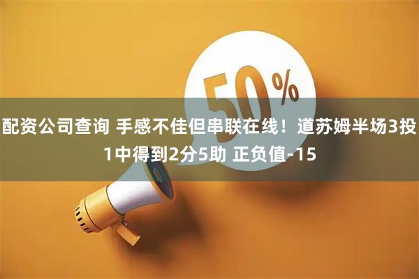 配资公司查询 手感不佳但串联在线！道苏姆半场3投1中得到2分5助 正负值-15