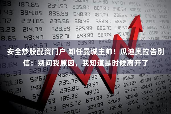 安全炒股配资门户 卸任曼城主帅！瓜迪奥拉告别信：别问我原因，我知道是时候离开了
