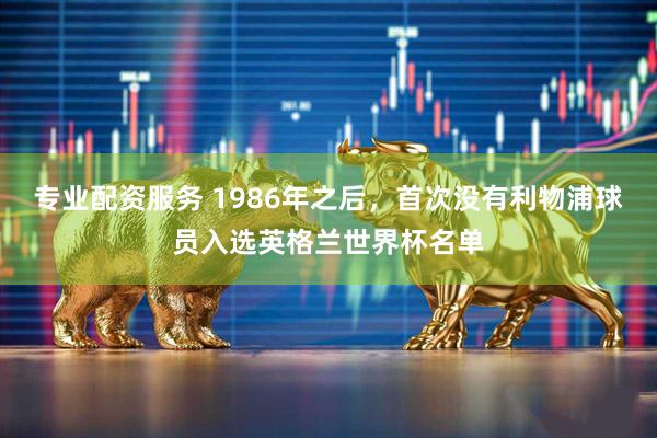 专业配资服务 1986年之后，首次没有利物浦球员入选英格兰世界杯名单