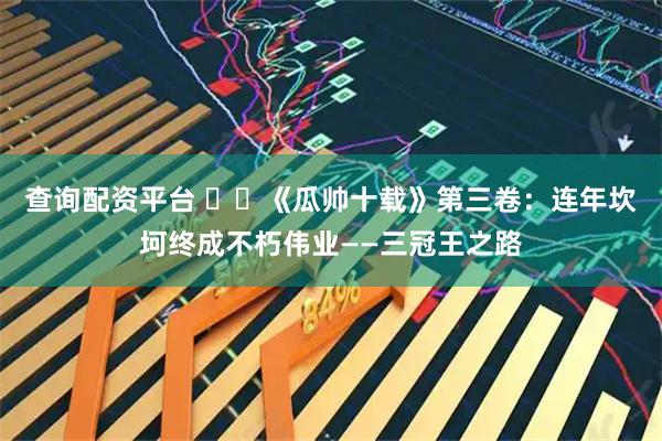 查询配资平台 ⭐️《瓜帅十载》第三卷：连年坎坷终成不朽伟业——三冠王之路