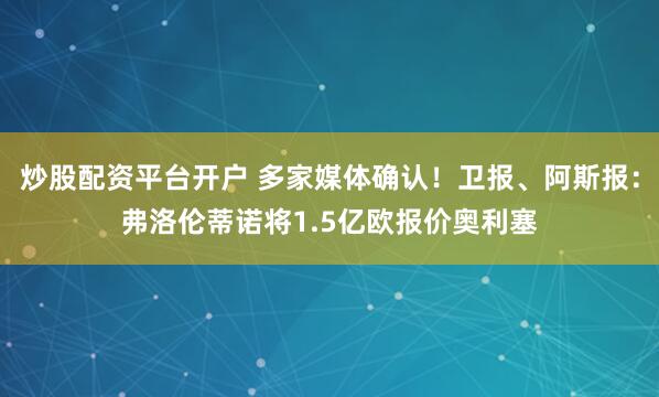 炒股配资平台开户 多家媒体确认！卫报、阿斯报：弗洛伦蒂诺将1.5亿欧报价奥利塞