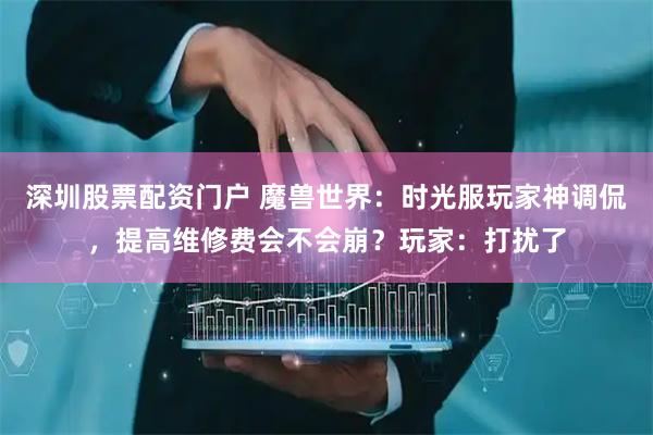 深圳股票配资门户 魔兽世界：时光服玩家神调侃，提高维修费会不会崩？玩家：打扰了